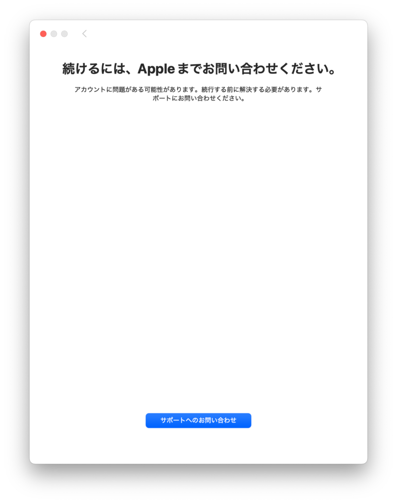 続けるには、Appleまでお問い合わせください。
アカウントに問題がある可能性があります。続行する前に解決する必要があります。サポートにお問い合わせください。